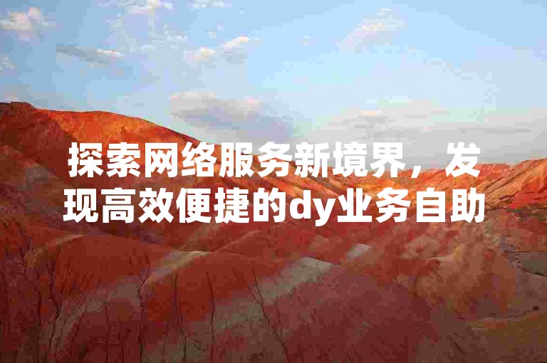 探索网络服务新境界，发现高效便捷的dy业务自助下单平台，实现成本优化。