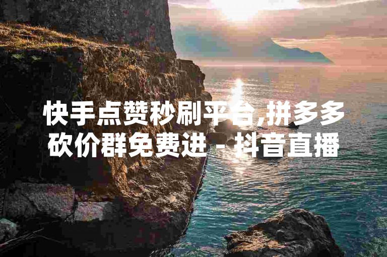 快手点赞秒刷平台,拼多多砍价群免费进 - 抖音直播人气购买平台 - dy粉丝增长服务