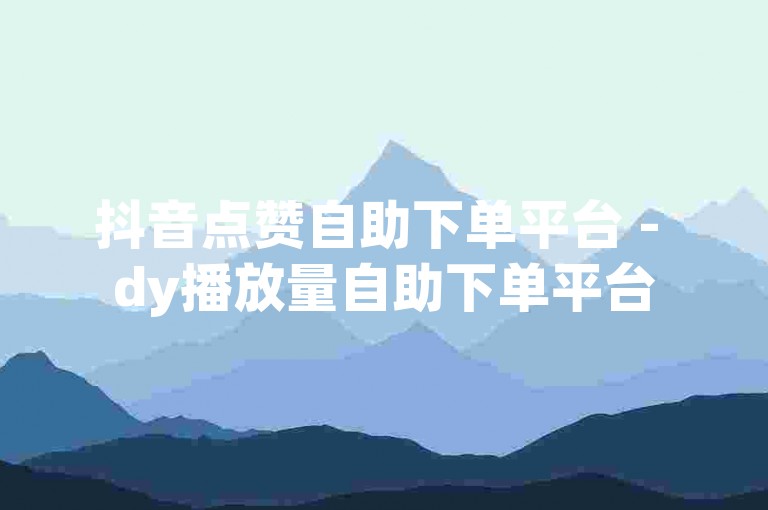抖音点赞自助下单平台 - dy播放量自助下单平台