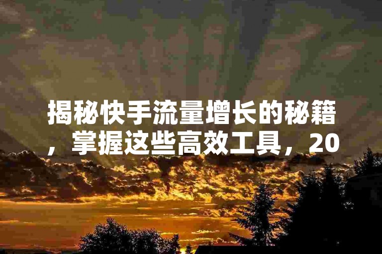 揭秘快手流量增长的秘籍，掌握这些高效工具，2025年轻松提升影响力！