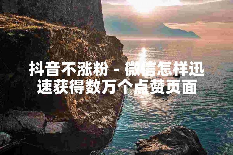 抖音不涨粉 - 微信怎样迅速获得数万个点赞页面