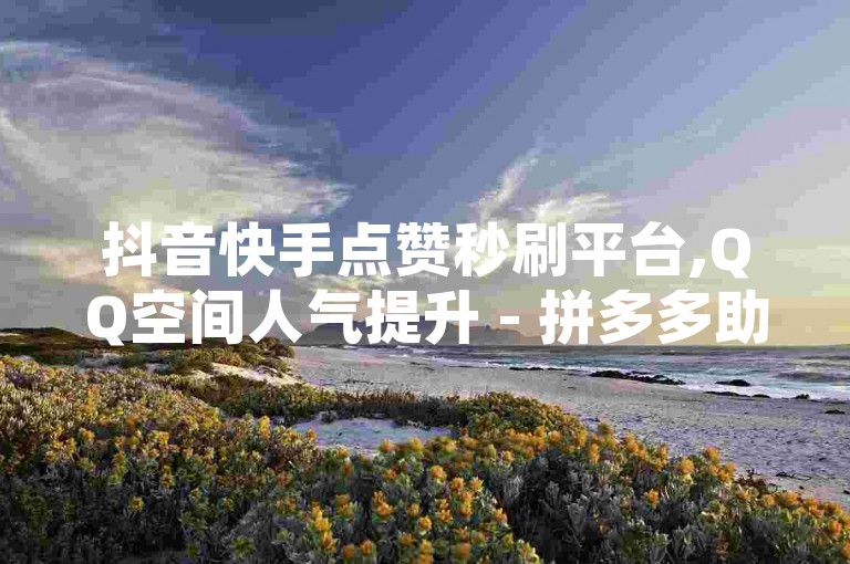 抖音快手点赞秒刷平台,QQ空间人气提升 - 拼多多助力砍价 - 快手作品双击量自助服务网站