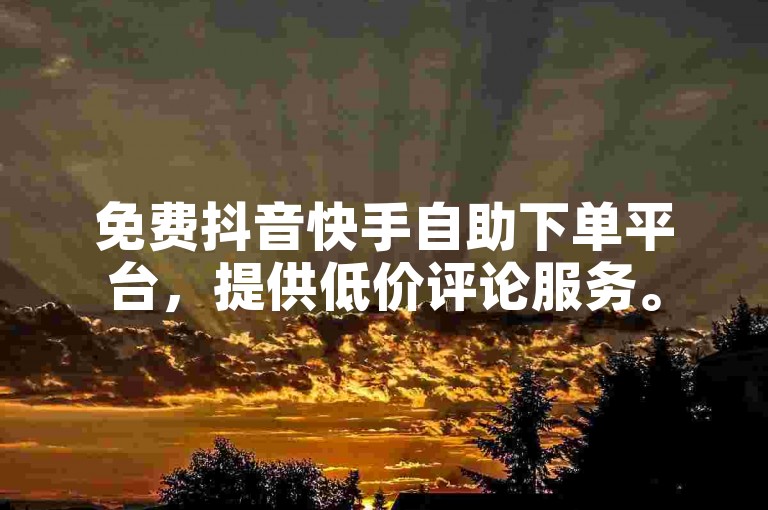 免费抖音快手自助下单平台，提供低价评论服务。