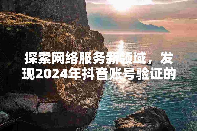 探索网络服务新领域，发现2024年抖音账号验证的创新捷径与快手不间断的在线交易体验。
