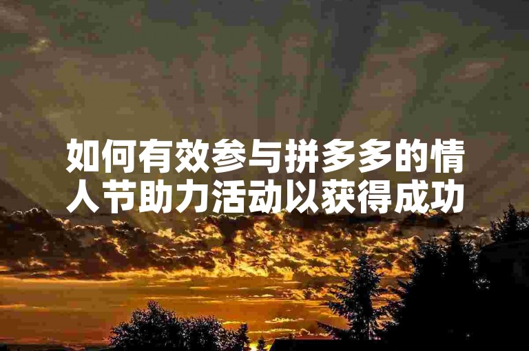 如何有效参与拼多多的情人节助力活动以获得成功？