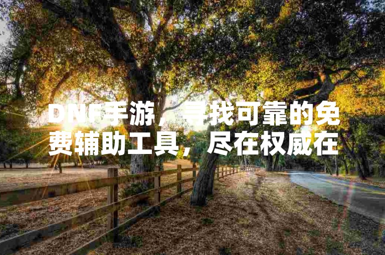 DNF手游，寻找可靠的免费辅助工具，尽在权威在线平台。