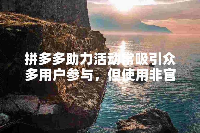 拼多多助力活动常吸引众多用户参与，但使用非官方软件可能存在风险，建议通过正规渠道助力。