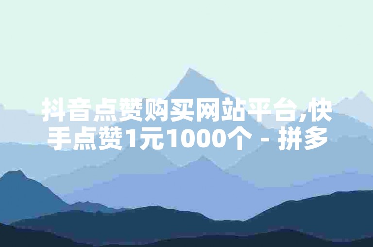 抖音点赞购买网站平台,快手点赞1元1000个 - 拼多多助力网站全网最低价 - 抖音50万多少级