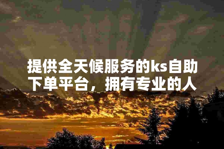 提供全天候服务的ks自助下单平台，拥有专业的人工点赞团队随时待命。