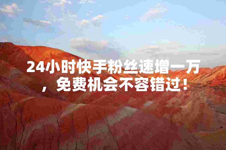 24小时快手粉丝速增一万，免费机会不容错过！