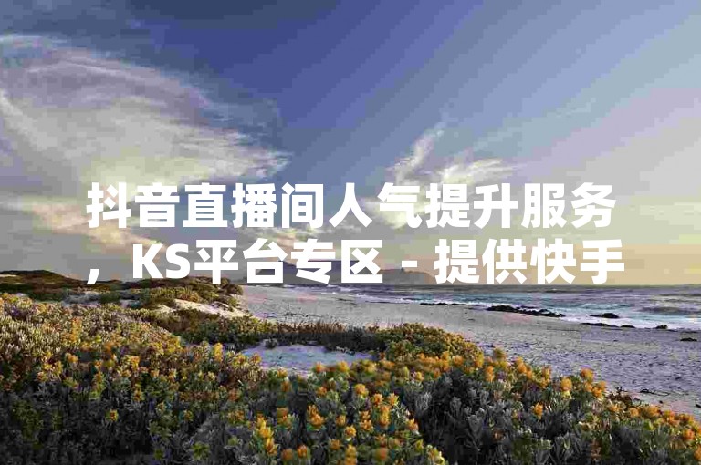 抖音直播间人气提升服务，KS平台专区 - 提供快手视频播放量增加服务 - 快速获得1000次点赞仅需一元。