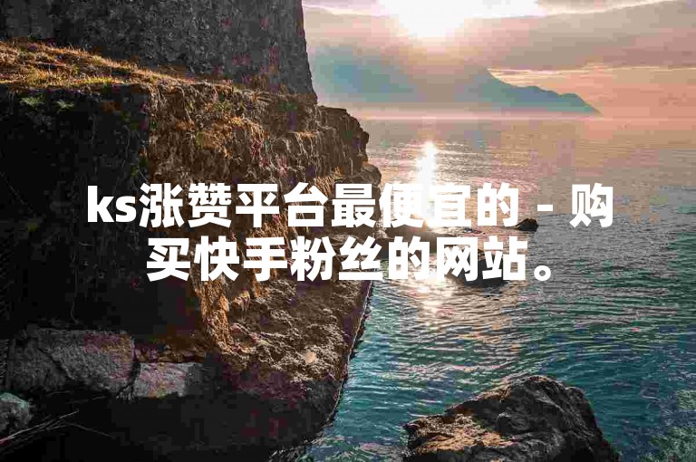 ks涨赞平台最便宜的 - 购买快手粉丝的网站。