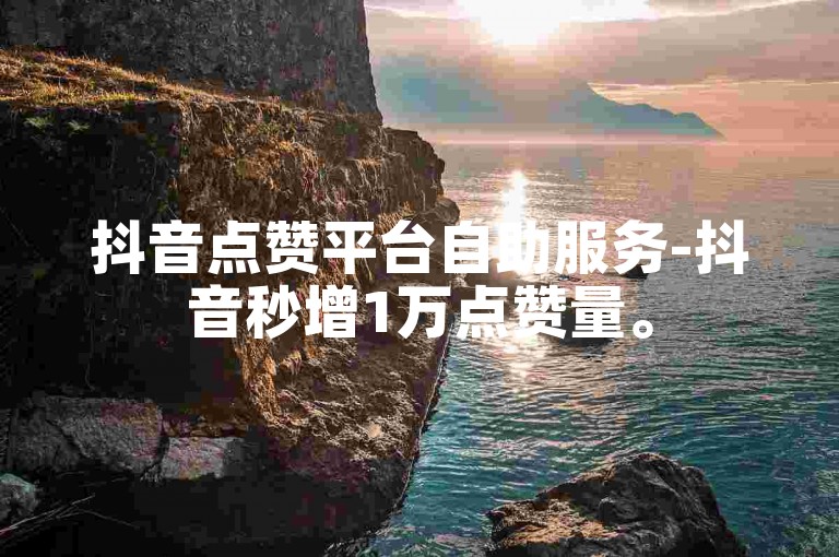 抖音点赞平台自助服务-抖音秒增1万点赞量。