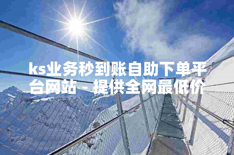 ks业务秒到账自助下单平台网站 - 提供全网最低价的抖音业务自助下单服务。