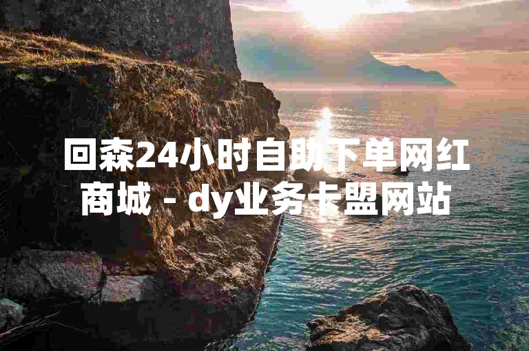 回森24小时自助下单网红商城 - dy业务卡盟网站
