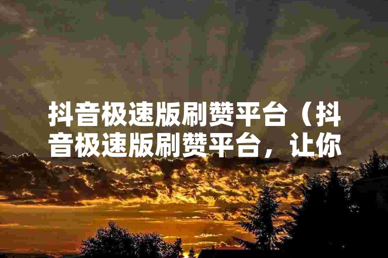 抖音极速版刷赞平台（抖音极速版刷赞平台，让你的短视频瞬间火爆！）