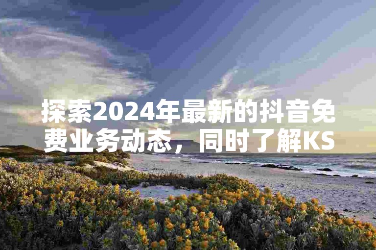 探索2024年最新的抖音免费业务动态，同时了解KS粉丝增长和KS在线业务平台的专业服务。