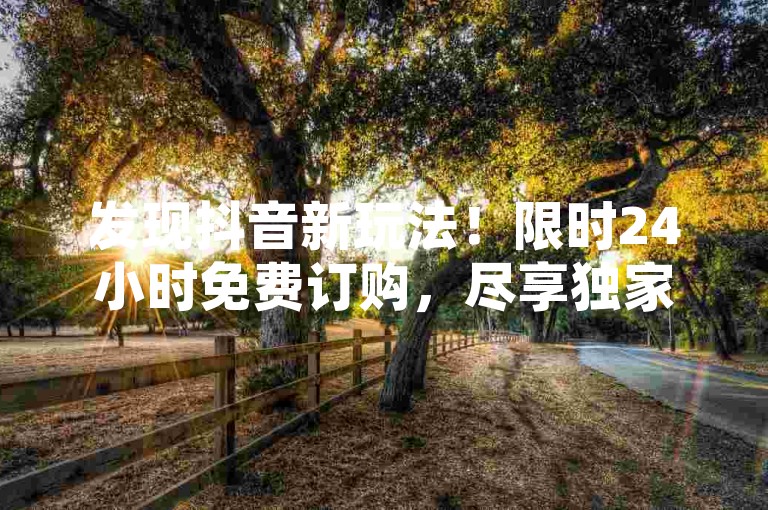 发现抖音新玩法！限时24小时免费订购，尽享独家优势！