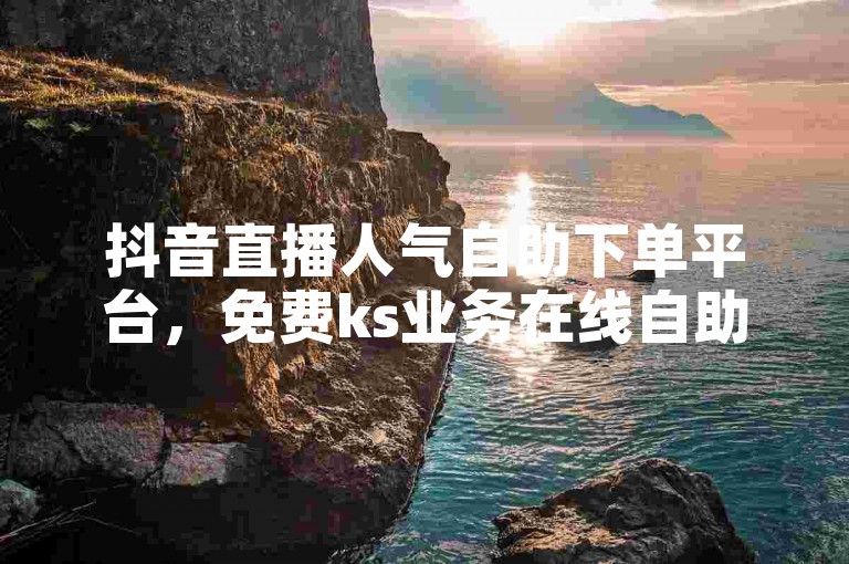 抖音直播人气自助下单平台，免费ks业务在线自助下单。