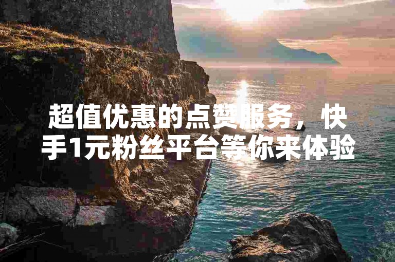超值优惠的点赞服务，快手1元粉丝平台等你来体验。