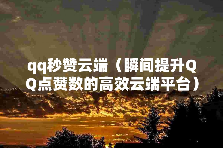 qq秒赞云端（瞬间提升QQ点赞数的高效云端平台）