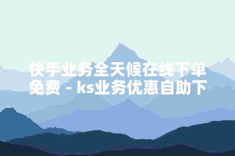 快手业务全天候在线下单免费 - ks业务优惠自助下单平台