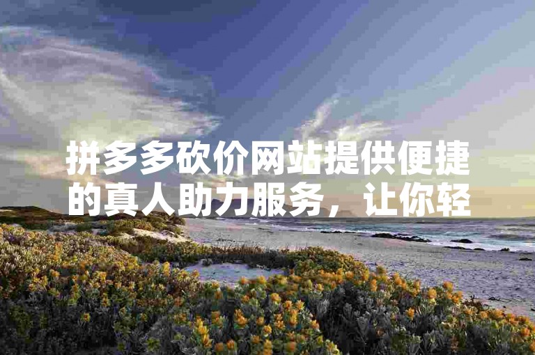 拼多多砍价网站提供便捷的真人助力服务，让你轻松享受微信上的免费优惠。