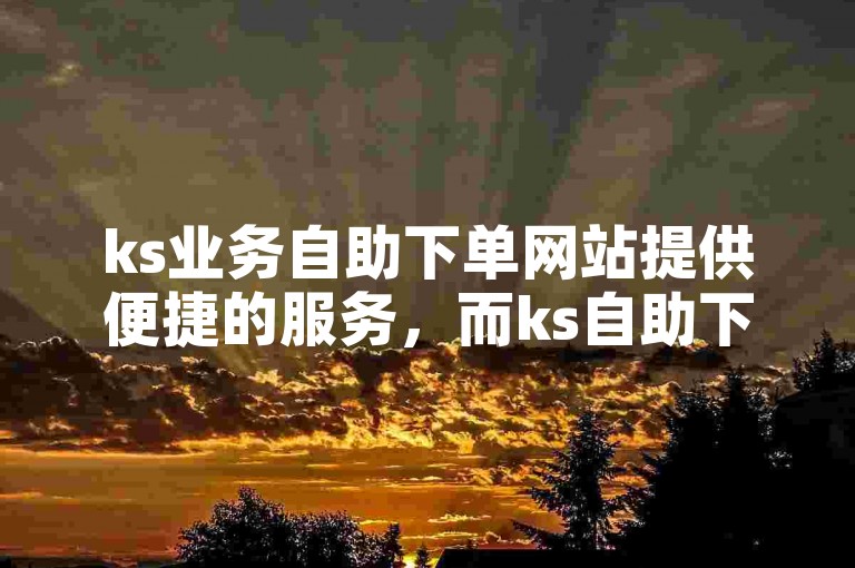 ks业务自助下单网站提供便捷的服务，而ks自助下单便宜网站则以优惠价格吸引用户。