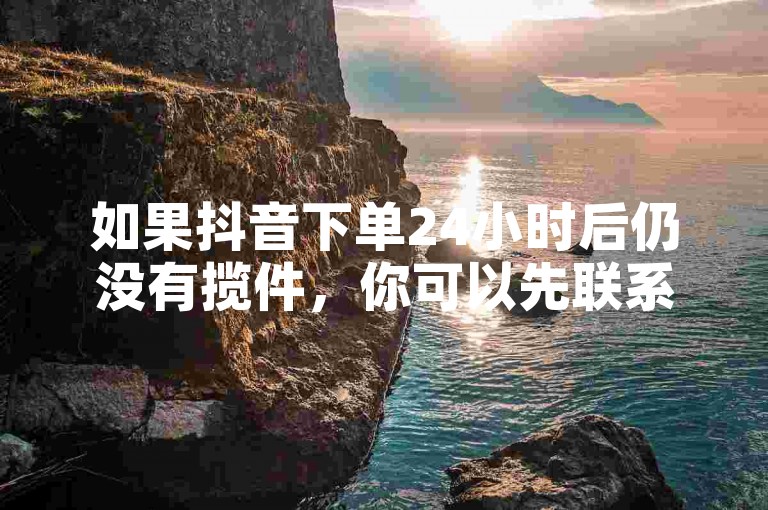 如果抖音下单24小时后仍没有揽件，你可以先联系卖家询问情况，也可以向抖音客服反馈。