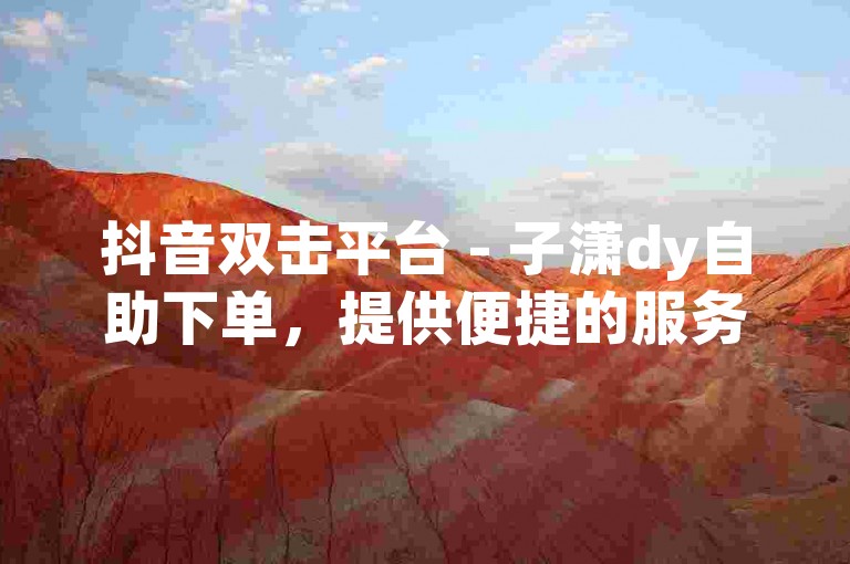 抖音双击平台 - 子潇dy自助下单，提供便捷的服务体验。