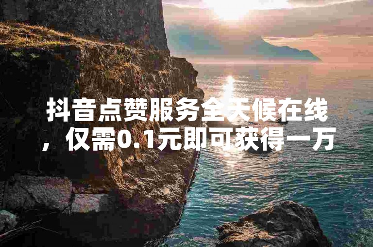 抖音点赞服务全天候在线，仅需0.1元即可获得一万赞。