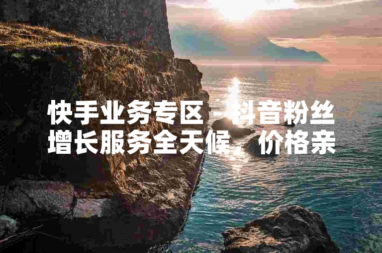 快手业务专区 - 抖音粉丝增长服务全天候，价格亲民。