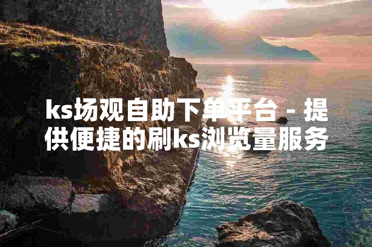 ks场观自助下单平台 - 提供便捷的刷ks浏览量服务。
