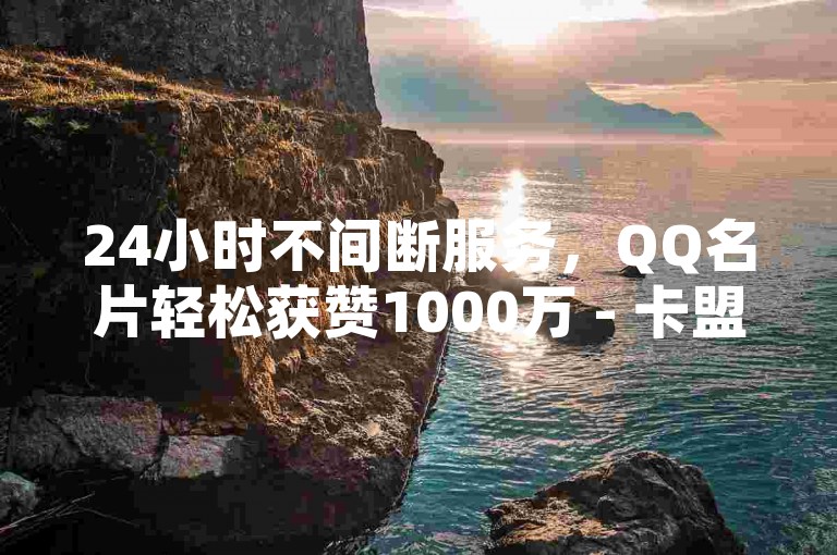 24小时不间断服务，QQ名片轻松获赞1000万 - 卡盟商城 - 粉丝数量提升至10000的秘诀