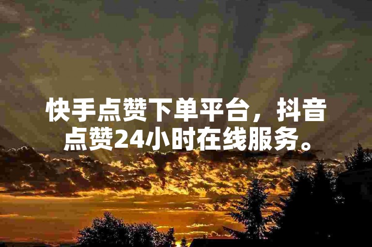 快手点赞下单平台，抖音点赞24小时在线服务。