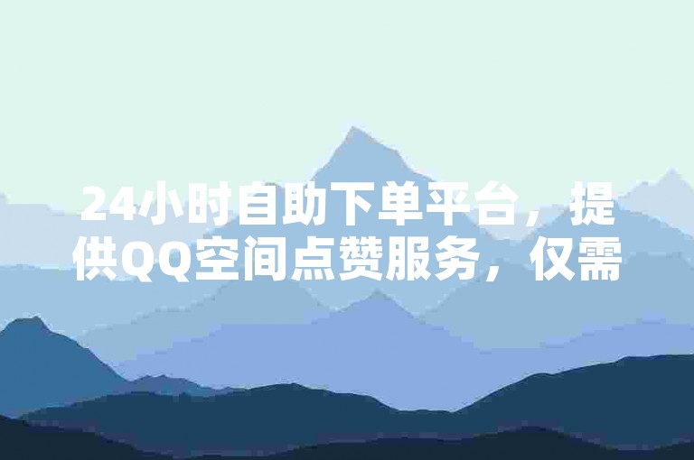 24小时自助下单平台，提供QQ空间点赞服务，仅需0.5元即可获得100赞，支持微信支付。