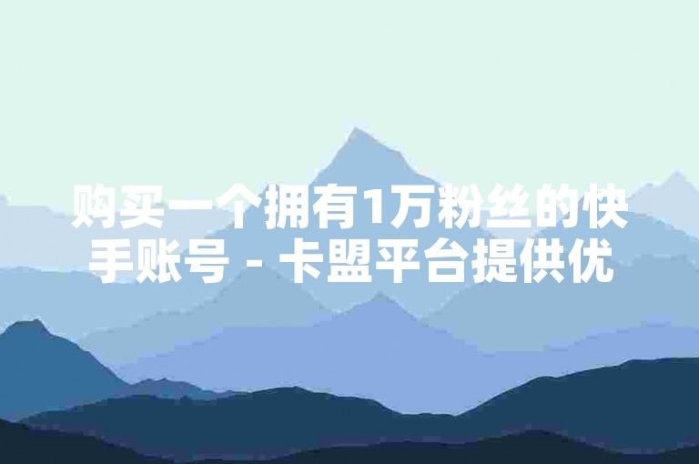 购买一个拥有1万粉丝的快手账号 - 卡盟平台提供优惠自助服务。