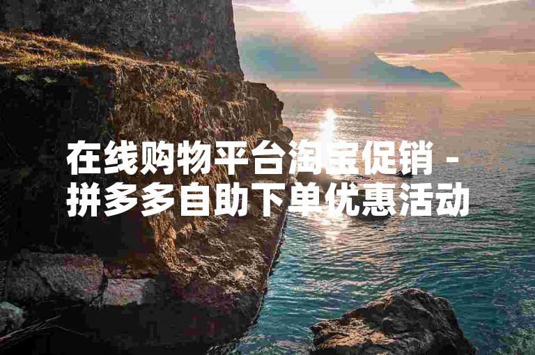 在线购物平台淘宝促销 - 拼多多自助下单优惠活动