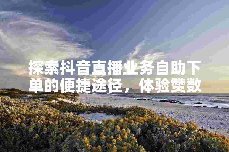 探索抖音直播业务自助下单的便捷途径，体验赞数增长的快速服务。