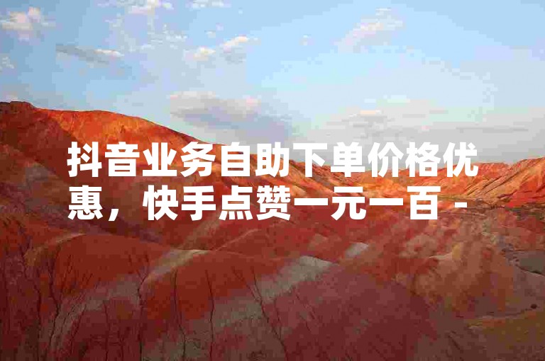 抖音业务自助下单价格优惠，快手点赞一元一百 - KS业务平台快速响应 - QQ空间转发服务即刻处理。