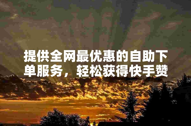 提供全网最优惠的自助下单服务，轻松获得快手赞。