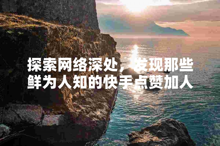 探索网络深处，发现那些鲜为人知的快手点赞加人气自助服务站点，它们以全网最低的价格吸引着寻求提升社交媒体影响力的用户。