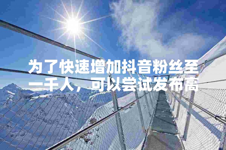 为了快速增加抖音粉丝至一千人，可以尝试发布高质量且具有创意的内容，同时积极与观众互动并利用热门话题和标签来提高视频的曝光率。