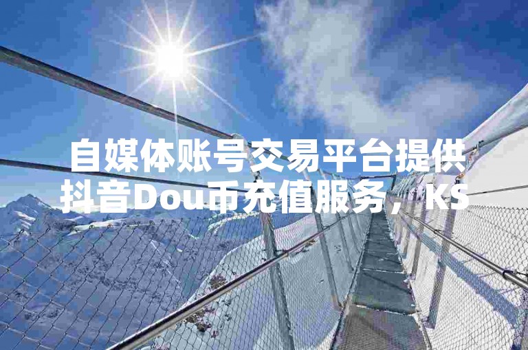 自媒体账号交易平台提供抖音Dou币充值服务，KS业务免费下单平台价格最低，同时教授如何设置KS点赞号。