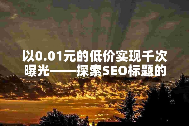 以0.01元的低价实现千次曝光——探索SEO标题的优化技巧。