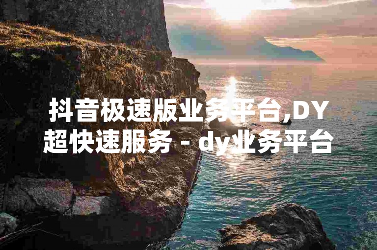 抖音极速版业务平台,DY超快速服务 - dy业务平台网站 - 卡盟排行榜前十震撼发布!