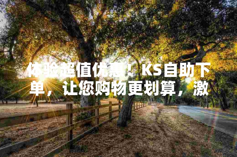 体验超值优惠！KS自助下单，让您购物更划算，激发消费者对折扣的热情。