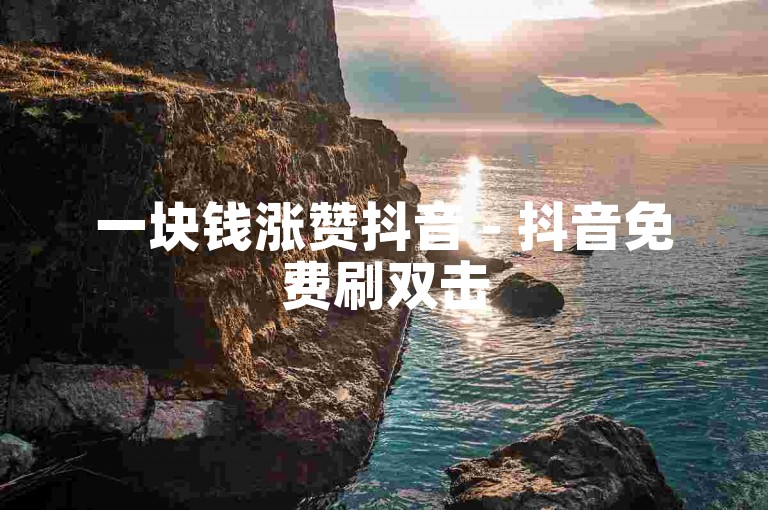 一块钱涨赞抖音 - 抖音免费刷双击