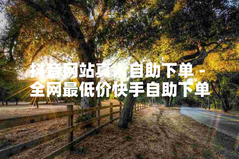 抖音网站真人自助下单 - 全网最低价快手自助下单平台，这是一个提供抖音和快手业务自助下单服务的网站，以全网最低价著称。