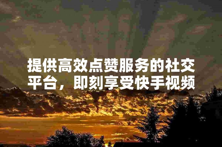 提供高效点赞服务的社交平台，即刻享受快手视频1000次双击点赞的快速提升。